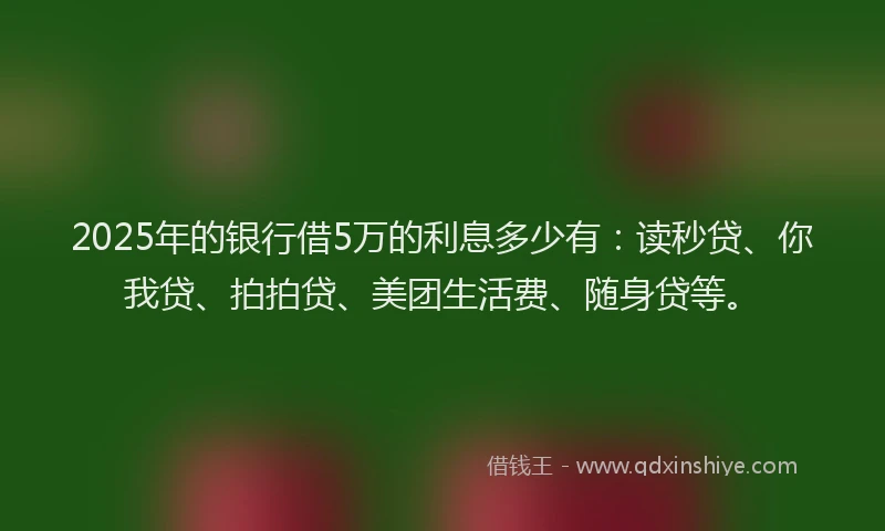 2025年的银行借5万的利息多少有：读秒贷、你我贷、拍拍贷、美团生活费、随身贷等。