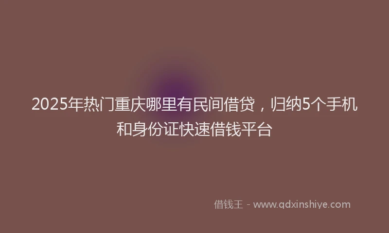 2025年热门重庆哪里有民间借贷，归纳5个手机和身份证快速借钱平台