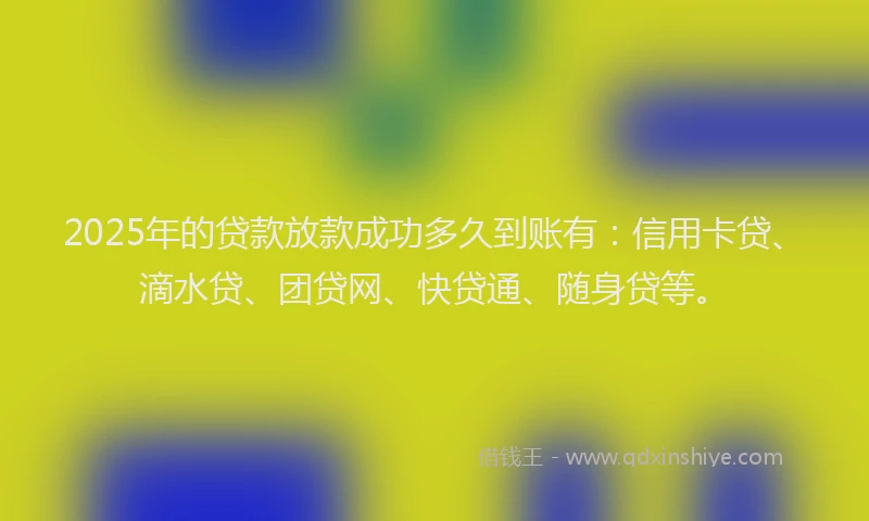 2025年的贷款放款成功多久到账有：信用卡贷、滴水贷、团贷网、快贷通、随身贷等。
