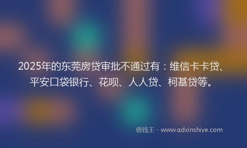 2025年的东莞房贷审批不通过有：维信卡卡贷、平安口袋银行、花呗、人人贷、柯基贷等。