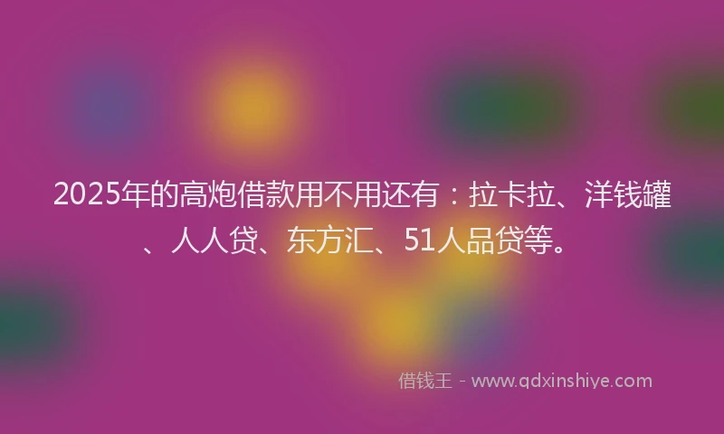 2025年的高炮借款用不用还有：拉卡拉、洋钱罐、人人贷、东方汇、51人品贷等。