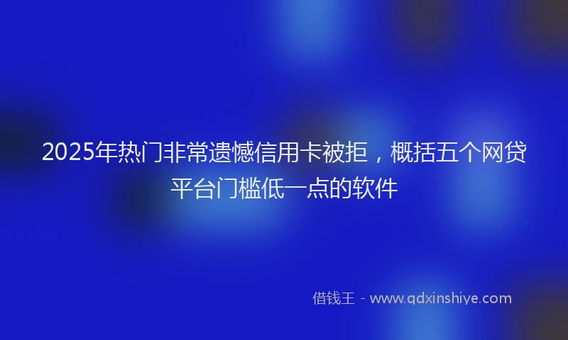 2025年热门非常遗憾信用卡被拒，概括五个网贷平台门槛低一点的软件