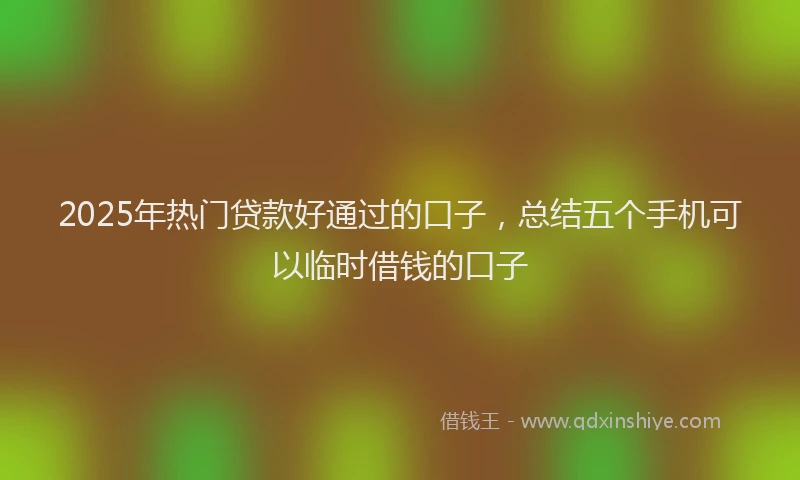 2025年热门贷款好通过的口子，总结五个手机可以临时借钱的口子