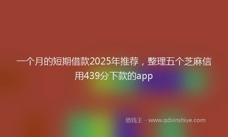 一个月的短期借款2025年推荐，整理五个芝麻信用439分下款的app