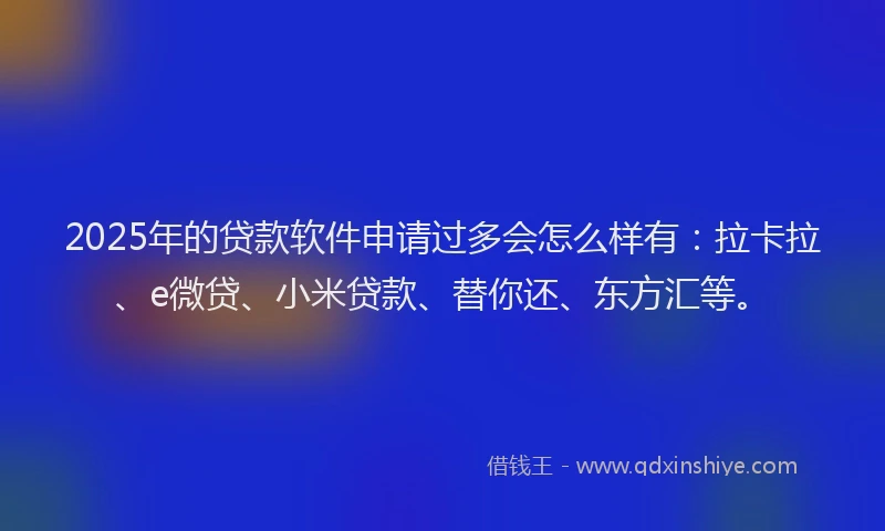2025年的贷款软件申请过多会怎么样有：拉卡拉、e微贷、小米贷款、替你还、东方汇等。
