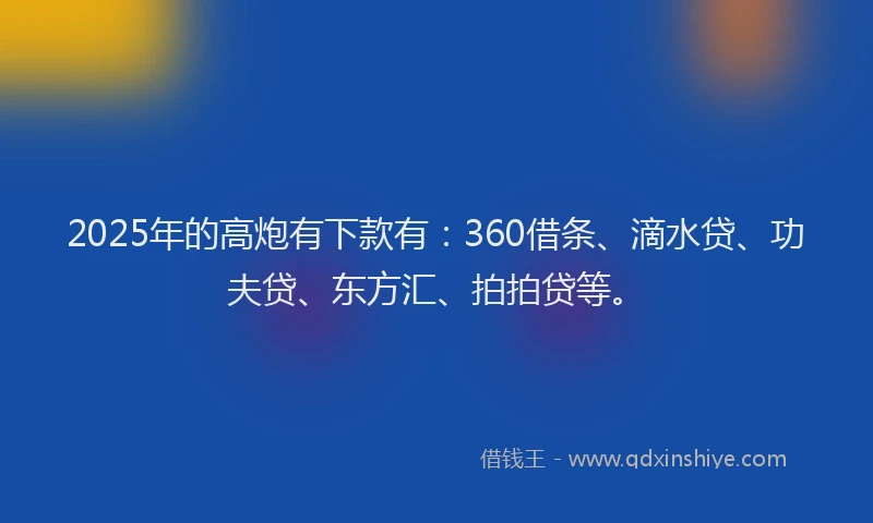 2025年的高炮有下款有：360借条、滴水贷、功夫贷、东方汇、拍拍贷等。