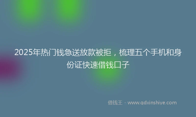 2025年热门钱急送放款被拒，梳理五个手机和身份证快速借钱口子