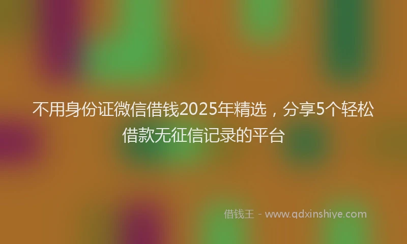 不用身份证微信借钱2025年精选，分享5个轻松借款无征信记录的平台