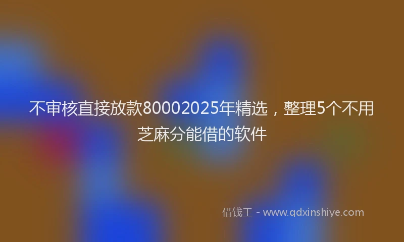 不审核直接放款80002025年精选，整理5个不用芝麻分能借的软件