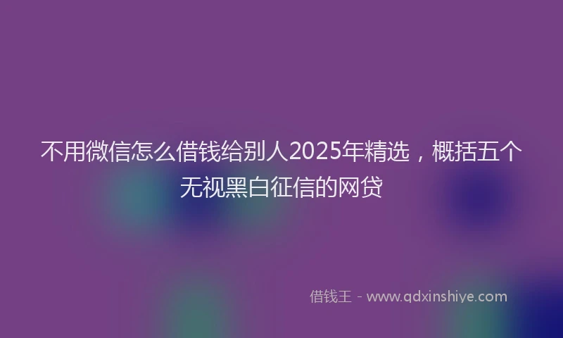 不用微信怎么借钱给别人2025年精选，概括五个无视黑白征信的网贷