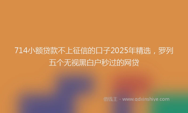 714小额贷款不上征信的口子2025年精选，罗列五个无视黑白户秒过的网贷