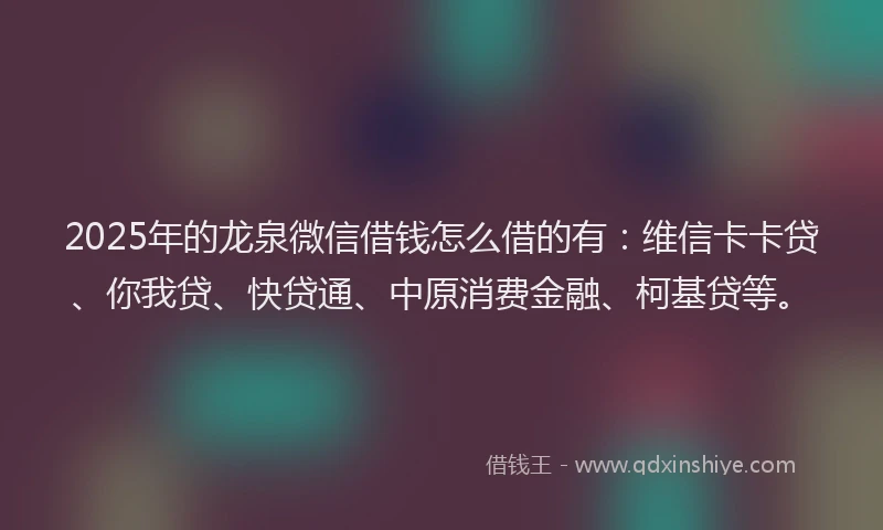 2025年的龙泉微信借钱怎么借的有：维信卡卡贷、你我贷、快贷通、中原消费金融、柯基贷等。