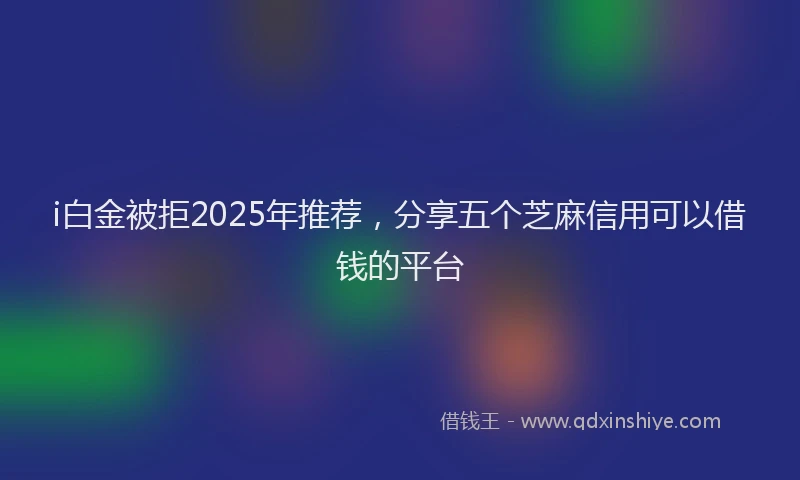i白金被拒2025年推荐，分享五个芝麻信用可以借钱的平台