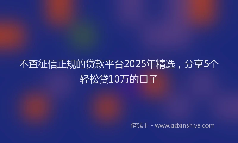 不查征信正规的贷款平台2025年精选，分享5个轻松贷10万的口子