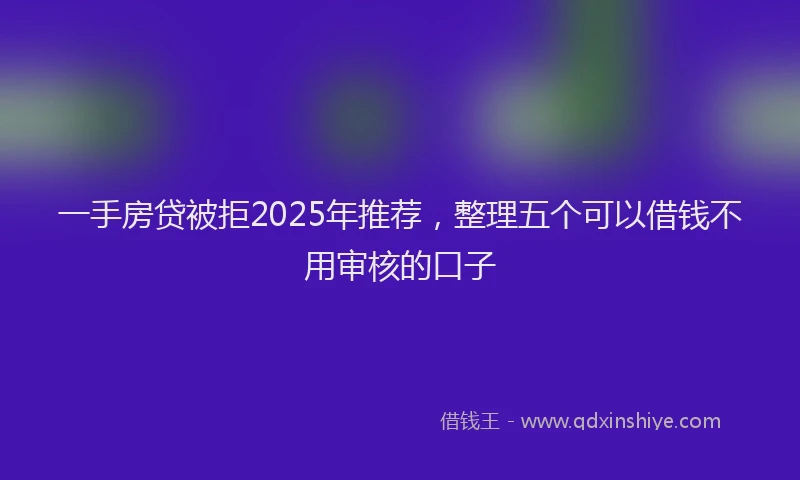 一手房贷被拒2025年推荐，整理五个可以借钱不用审核的口子
