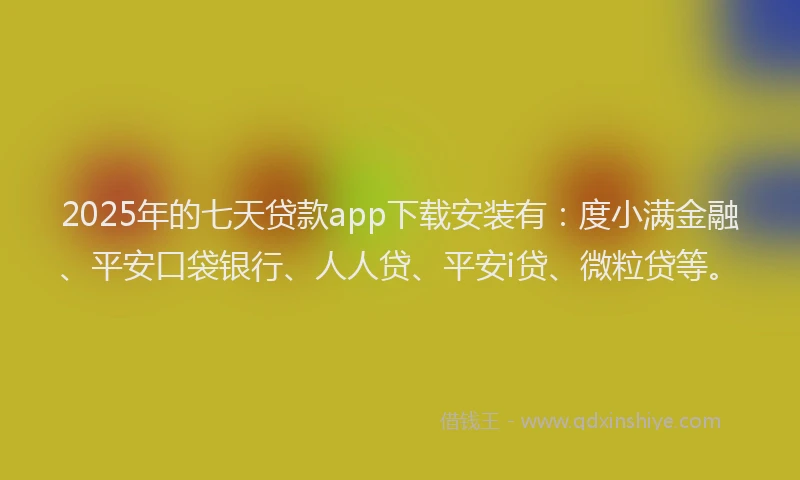 2025年的七天贷款app下载安装有：度小满金融、平安口袋银行、人人贷、平安i贷、微粒贷等。