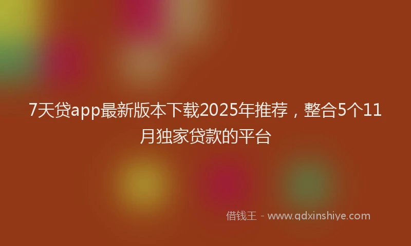 7天贷app最新版本下载2025年推荐，整合5个11月独家贷款的平台