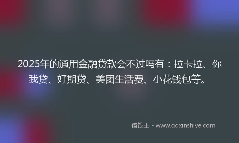 2025年的通用金融贷款会不过吗有：拉卡拉、你我贷、好期贷、美团生活费、小花钱包等。