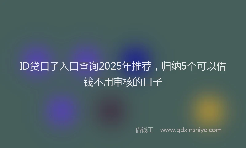 ID贷口子入口查询2025年推荐，归纳5个可以借钱不用审核的口子