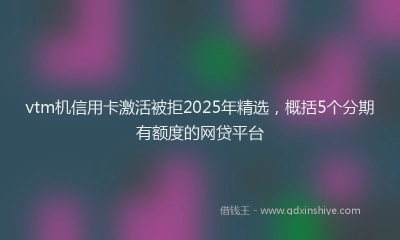 vtm机信用卡激活被拒2025年精选，概括5个分期有额度的网贷平台