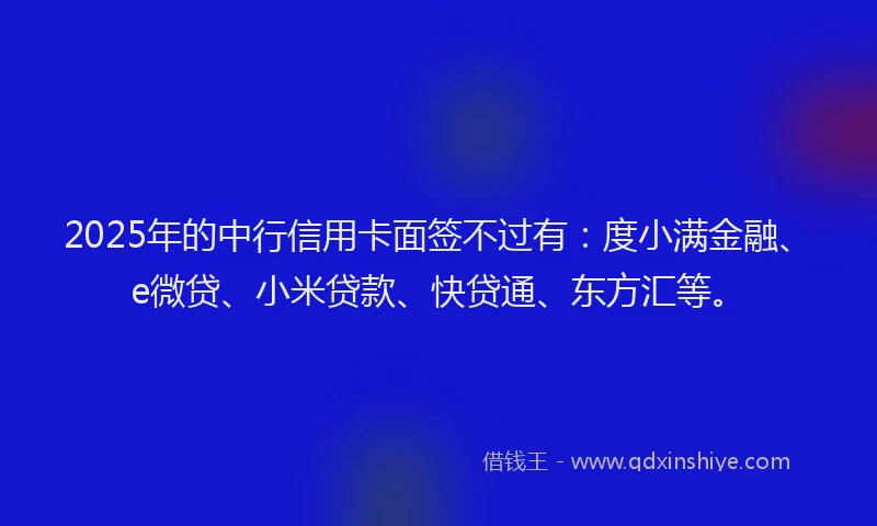 2025年的中行信用卡面签不过有：度小满金融、e微贷、小米贷款、快贷通、东方汇等。