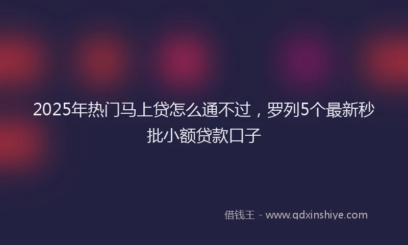 2025年热门马上贷怎么通不过，罗列5个最新秒批小额贷款口子