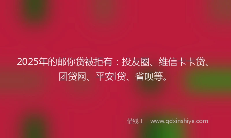 2025年的邮你贷被拒有：投友圈、维信卡卡贷、团贷网、平安i贷、省呗等。
