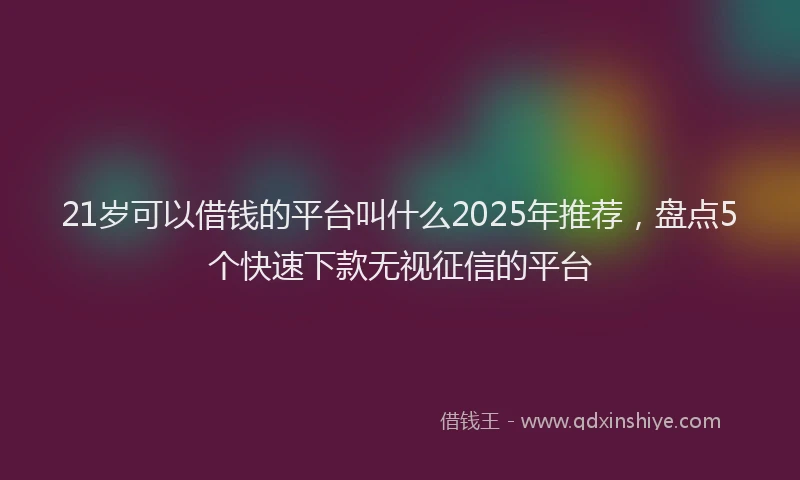21岁可以借钱的平台叫什么2025年推荐，盘点5个快速下款无视征信的平台