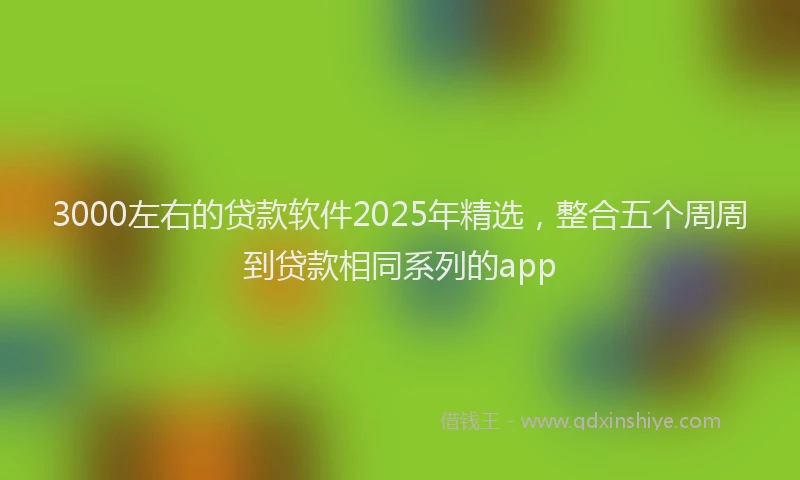 3000左右的贷款软件2025年精选，整合五个周周到贷款相同系列的app