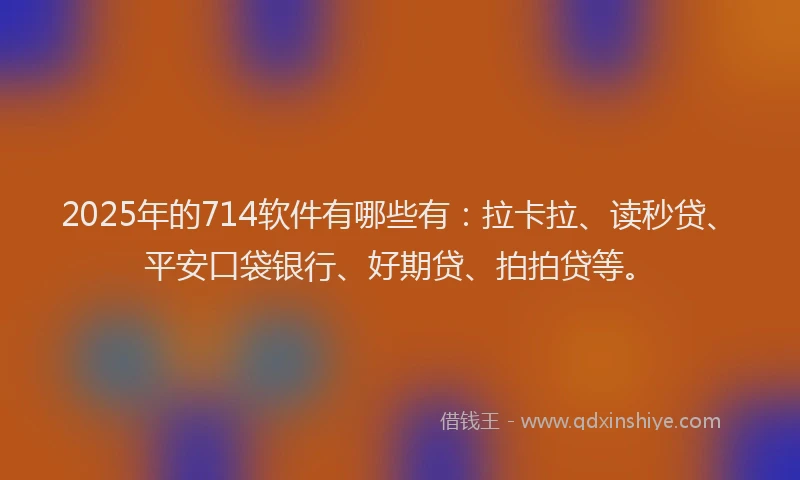 2025年的714软件有哪些有：拉卡拉、读秒贷、平安口袋银行、好期贷、拍拍贷等。