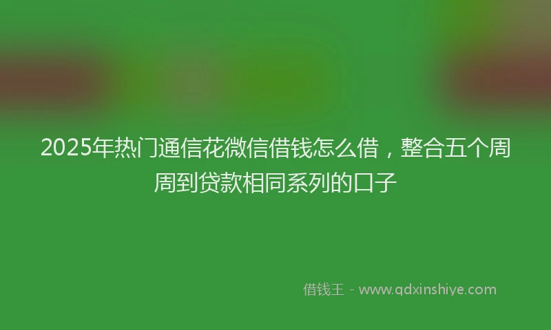 2025年热门通信花微信借钱怎么借，整合五个周周到贷款相同系列的口子