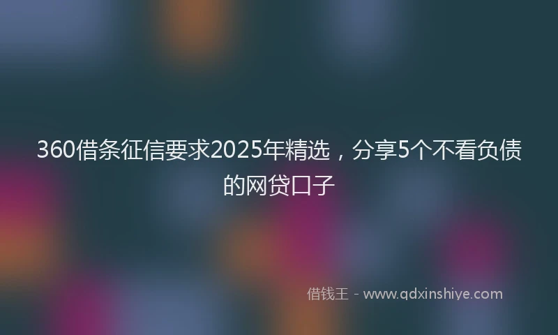 360借条征信要求2025年精选，分享5个不看负债的网贷口子