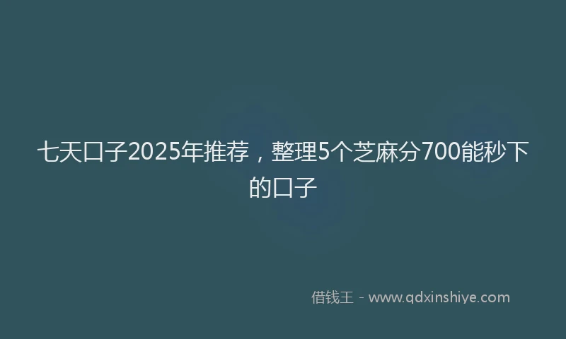 七天口子2025年推荐，整理5个芝麻分700能秒下的口子