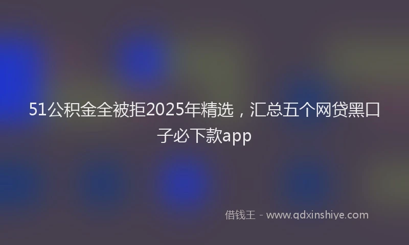 51公积金全被拒2025年精选，汇总五个网贷黑口子必下款app
