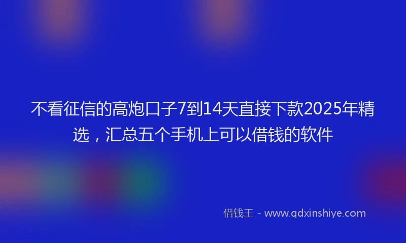 不看征信的高炮口子7到14天直接下款2025年精选，汇总五个手机上可以借钱的软件