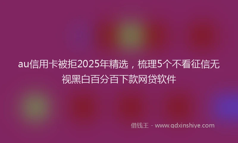 au信用卡被拒2025年精选，梳理5个不看征信无视黑白百分百下款网贷软件