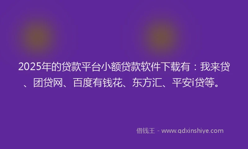 2025年的贷款平台小额贷款软件下载有：我来贷、团贷网、百度有钱花、东方汇、平安i贷等。