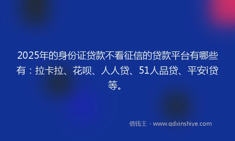 2025年的身份证贷款不看征信的贷款平台有哪些有：拉卡拉、花呗、人人贷、51人品贷、平安i贷等。