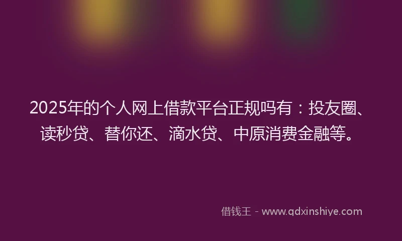 2025年的个人网上借款平台正规吗有：投友圈、读秒贷、替你还、滴水贷、中原消费金融等。