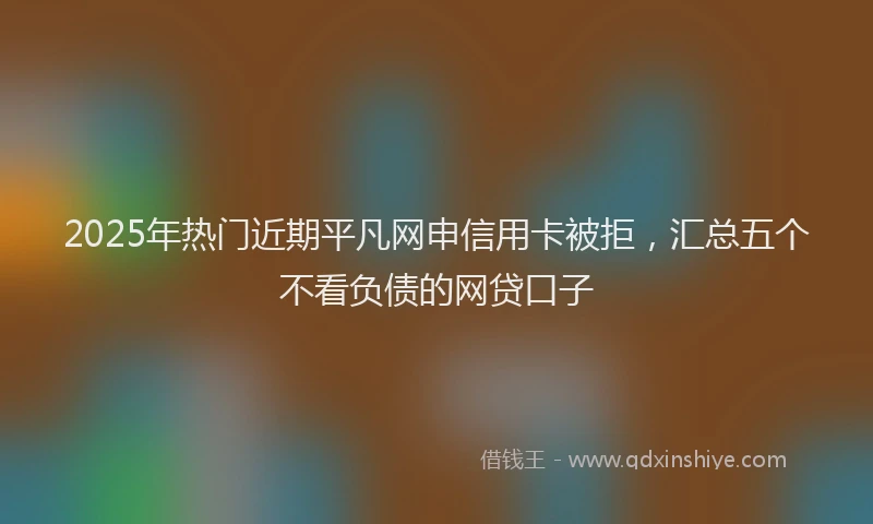 2025年热门近期平凡网申信用卡被拒，汇总五个不看负债的网贷口子