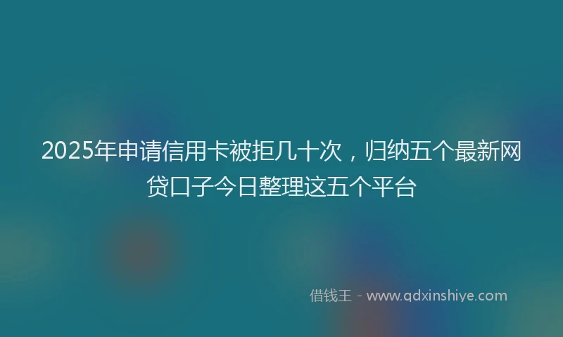 2025年申请信用卡被拒几十次，归纳五个最新网贷口子今日整理这五个平台