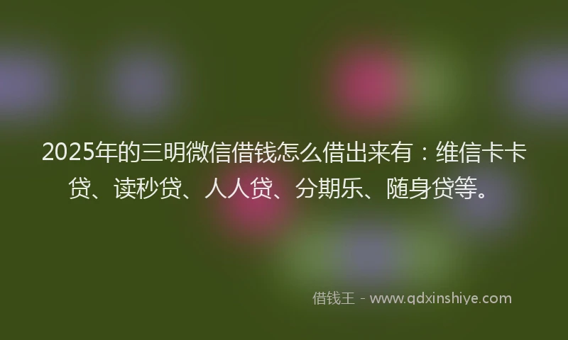 2025年的三明微信借钱怎么借出来有:维信卡卡贷、读秒贷、人人贷、分期乐、随身贷等。