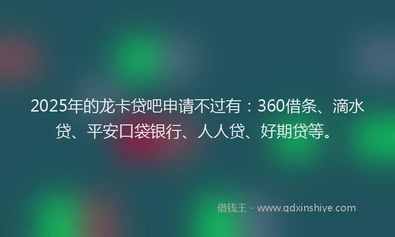 2025年的龙卡贷吧申请不过有：360借条、滴水贷、平安口袋银行、人人贷、好期贷等。