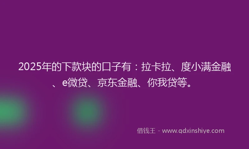 2025年的下款块的口子有：拉卡拉、度小满金融、e微贷、京东金融、你我贷等。