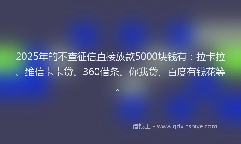 2025年的不查征信直接放款5000块钱有：拉卡拉、维信卡卡贷、360借条、你我贷、百度有钱花等。