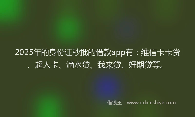 2025年的身份证秒批的借款app有：维信卡卡贷、超人卡、滴水贷、我来贷、好期贷等。
