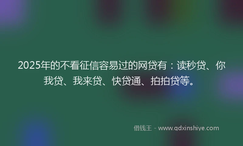 2025年的不看征信容易过的网贷有：读秒贷、你我贷、我来贷、快贷通、拍拍贷等。