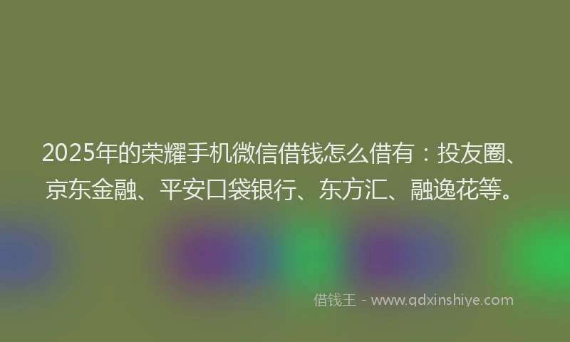 2025年的荣耀手机微信借钱怎么借有：投友圈、京东金融、平安口袋银行、东方汇、融逸花等。