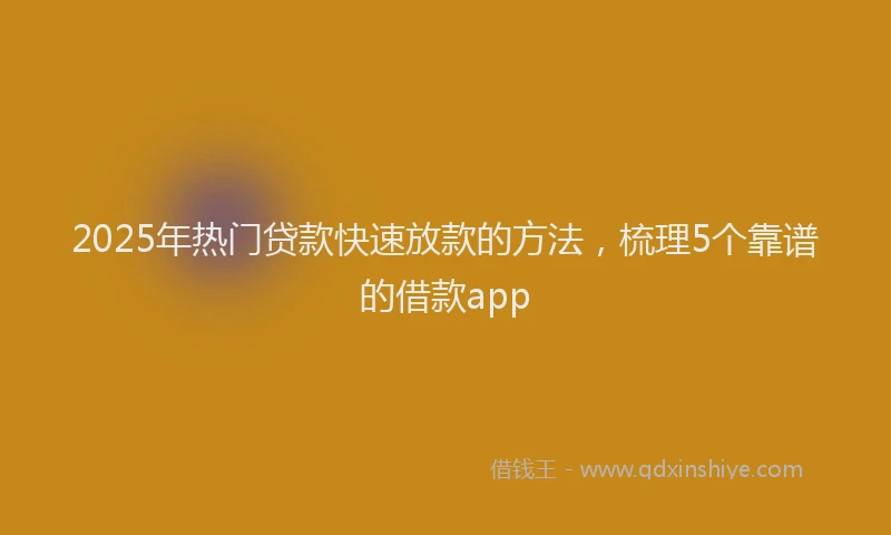 2025年热门贷款快速放款的方法，梳理5个靠谱的借款app
