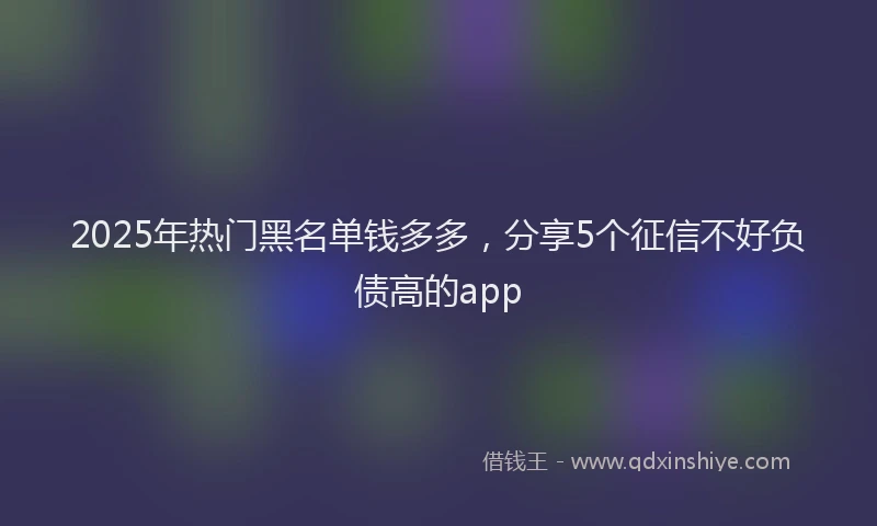 2025年热门黑名单钱多多，分享5个征信不好负债高的app